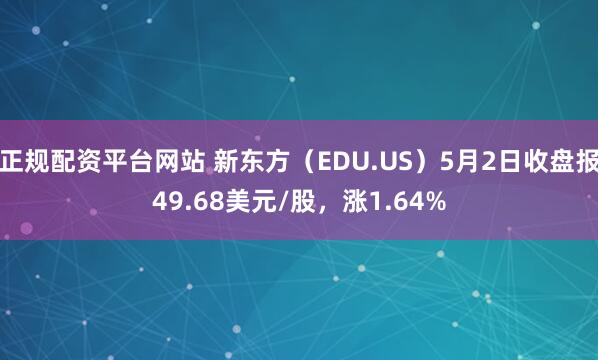 正规配资平台网站 新东方（EDU.US）5月2日收盘报49.68美元/股，涨1.64%