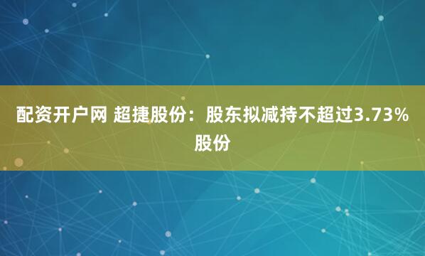 配资开户网 超捷股份：股东拟减持不超过3.73%股份