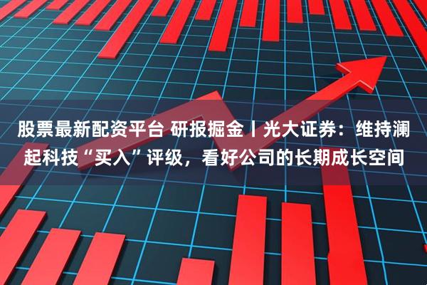 股票最新配资平台 研报掘金丨光大证券：维持澜起科技“买入”评级，看好公司的长期成长空间