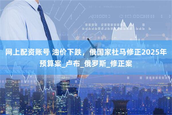 网上配资账号 油价下跌，俄国家杜马修正2025年预算案_卢布_俄罗斯_修正案