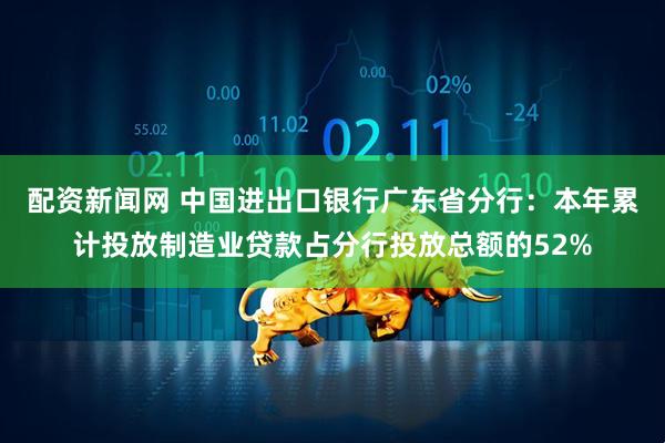 配资新闻网 中国进出口银行广东省分行：本年累计投放制造业贷款占分行投放总额的52%