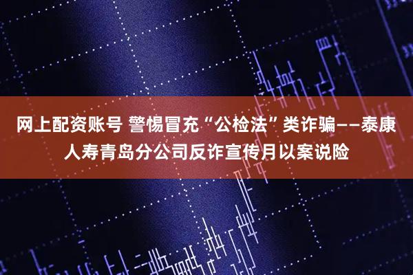 网上配资账号 警惕冒充“公检法”类诈骗——泰康人寿青岛分公司反诈宣传月以案说险