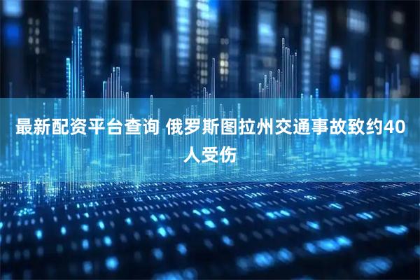 最新配资平台查询 俄罗斯图拉州交通事故致约40人受伤