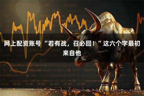 网上配资账号 “若有战，召必回！”这六个字最初来自他