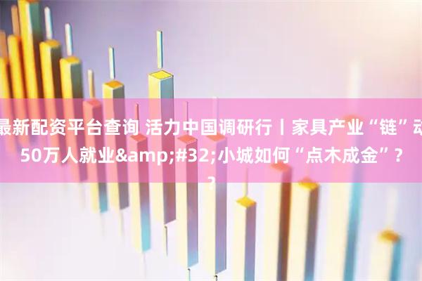 最新配资平台查询 活力中国调研行丨家具产业“链”动50万人就业 小城如何“点木成金”？