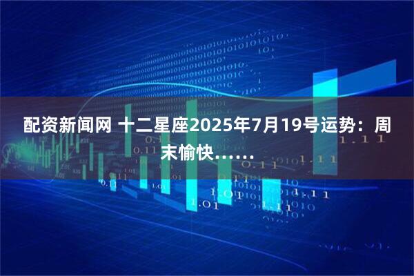 配资新闻网 十二星座2025年7月19号运势：周末愉快……