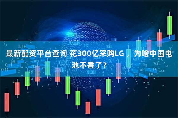 最新配资平台查询 花300亿采购LG ，为啥中国电池不香了？