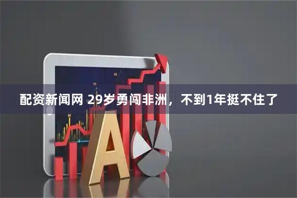 配资新闻网 29岁勇闯非洲，不到1年挺不住了