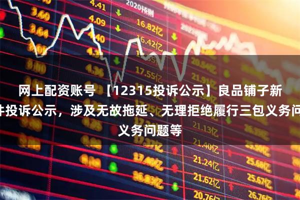 网上配资账号 【12315投诉公示】良品铺子新增3件投诉公示，涉及无故拖延、无理拒绝履行三包义务问题等