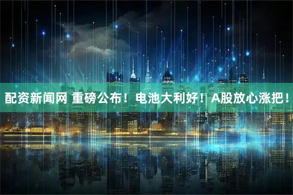 配资新闻网 重磅公布！电池大利好！A股放心涨把！