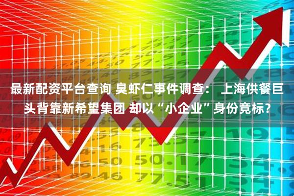 最新配资平台查询 臭虾仁事件调查： 上海供餐巨头背靠新希望集团 却以“小企业”身份竞标？