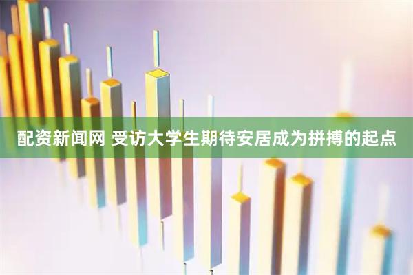 配资新闻网 受访大学生期待安居成为拼搏的起点