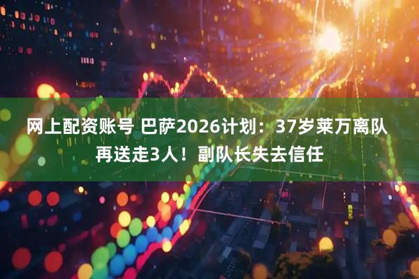 网上配资账号 巴萨2026计划：37岁莱万离队 再送走3人！副队长失去信任